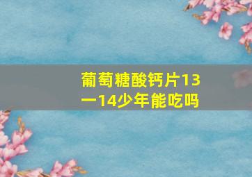 葡萄糖酸钙片13一14少年能吃吗