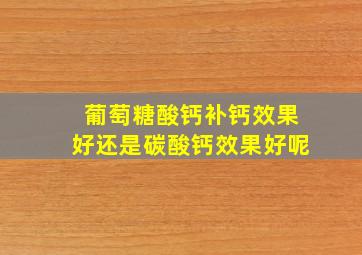 葡萄糖酸钙补钙效果好还是碳酸钙效果好呢