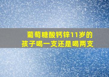 葡萄糖酸钙锌11岁的孩子喝一支还是喝两支