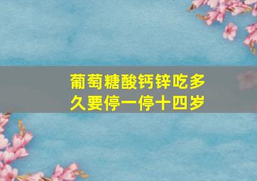 葡萄糖酸钙锌吃多久要停一停十四岁