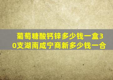 葡萄糖酸钙锌多少钱一盒30支湖南咸宁商新多少钱一合