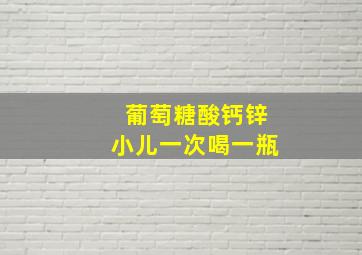 葡萄糖酸钙锌小儿一次喝一瓶