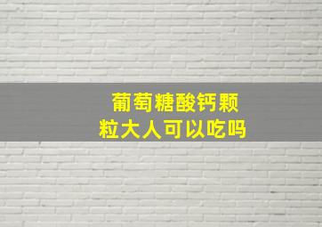 葡萄糖酸钙颗粒大人可以吃吗