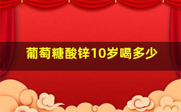 葡萄糖酸锌10岁喝多少