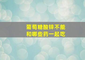 葡萄糖酸锌不能和哪些药一起吃