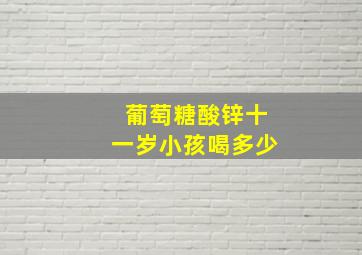 葡萄糖酸锌十一岁小孩喝多少