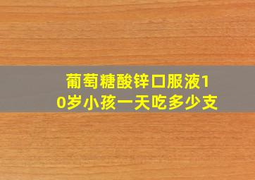 葡萄糖酸锌口服液10岁小孩一天吃多少支