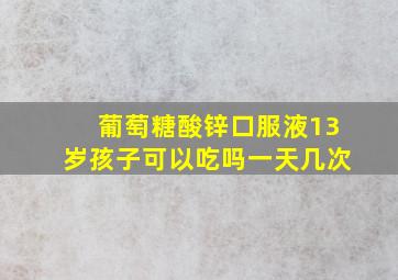 葡萄糖酸锌口服液13岁孩子可以吃吗一天几次