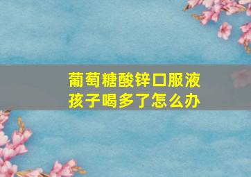 葡萄糖酸锌口服液孩子喝多了怎么办