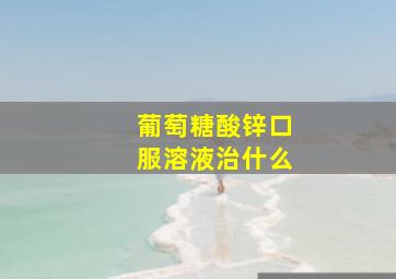 葡萄糖酸锌口服溶液治什么