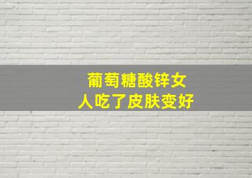 葡萄糖酸锌女人吃了皮肤变好