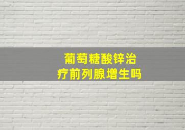 葡萄糖酸锌治疗前列腺增生吗