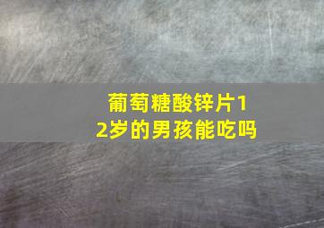 葡萄糖酸锌片12岁的男孩能吃吗