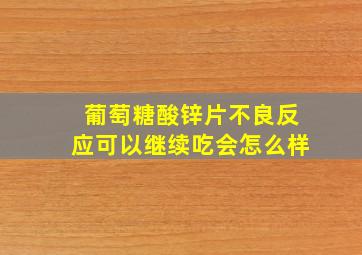 葡萄糖酸锌片不良反应可以继续吃会怎么样