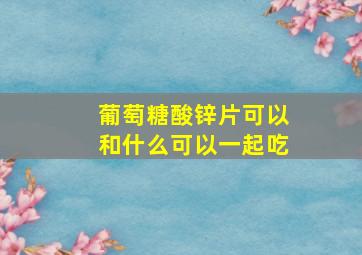 葡萄糖酸锌片可以和什么可以一起吃