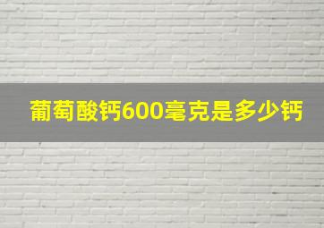 葡萄酸钙600毫克是多少钙