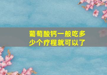 葡萄酸钙一般吃多少个疗程就可以了