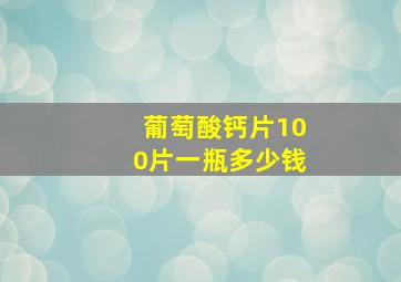 葡萄酸钙片100片一瓶多少钱