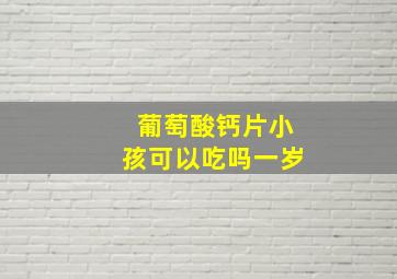 葡萄酸钙片小孩可以吃吗一岁