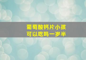 葡萄酸钙片小孩可以吃吗一岁半