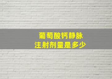 葡萄酸钙静脉注射剂量是多少