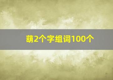 葫2个字组词100个