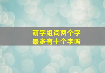 葫字组词两个字最多有十个字吗