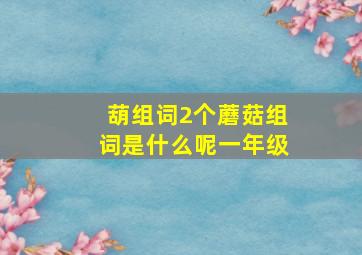 葫组词2个蘑菇组词是什么呢一年级