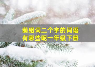 葫组词二个字的词语有哪些呢一年级下册