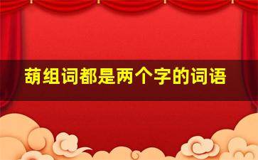 葫组词都是两个字的词语