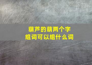 葫芦的葫两个字组词可以组什么词