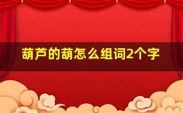 葫芦的葫怎么组词2个字