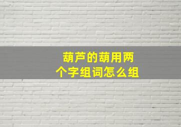 葫芦的葫用两个字组词怎么组