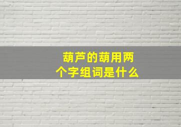 葫芦的葫用两个字组词是什么