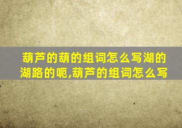 葫芦的葫的组词怎么写湖的湖路的呃,葫芦的组词怎么写