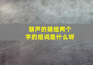 葫芦的葫组两个字的组词是什么呀