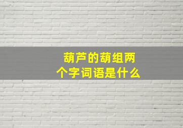 葫芦的葫组两个字词语是什么