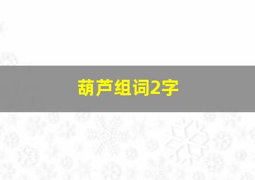 葫芦组词2字