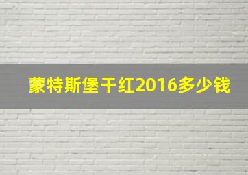 蒙特斯堡干红2016多少钱