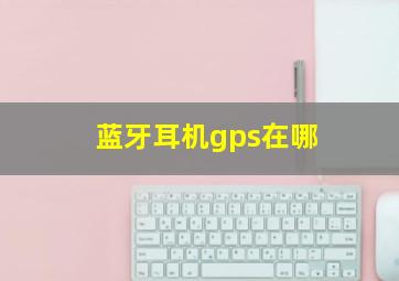 蓝牙耳机gps在哪