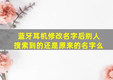 蓝牙耳机修改名字后别人搜索到的还是原来的名字么