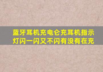 蓝牙耳机充电仑充耳机指示灯闪一闪又不闪有没有在充