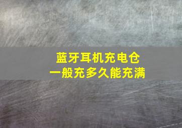 蓝牙耳机充电仓一般充多久能充满