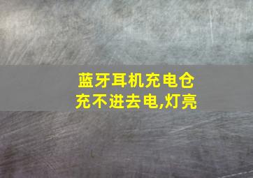 蓝牙耳机充电仓充不进去电,灯亮