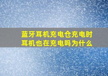 蓝牙耳机充电仓充电时耳机也在充电吗为什么