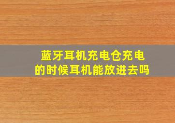 蓝牙耳机充电仓充电的时候耳机能放进去吗