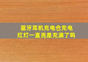 蓝牙耳机充电仓充电红灯一直亮是充满了吗