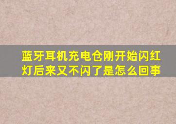 蓝牙耳机充电仓刚开始闪红灯后来又不闪了是怎么回事