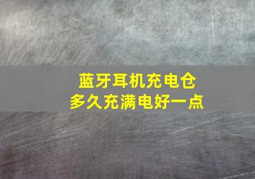 蓝牙耳机充电仓多久充满电好一点