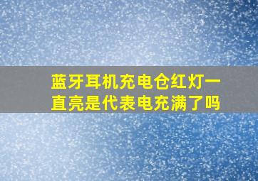 蓝牙耳机充电仓红灯一直亮是代表电充满了吗